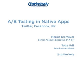 A/B Testing in Native Apps 
Twitter, Facebook, Ihr 
! 
! 
Marius Kremeyer 
Senior Account Executive D-A-CH 
! 
Toby Urff 
Solutions Architect 
! 
@optimizely 
 