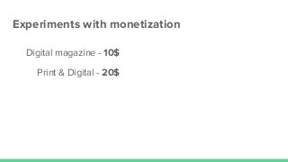 Experiments with monetization
Digital magazine - 10$
Print & Digital - 20$
 