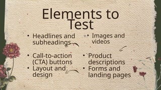 Elements to
Test
• Headlines and
subheadings
• Images and
videos
• Call-to-action
(CTA) buttons
• Layout and
design
• Product
descriptions
• Forms and
landing pages
 