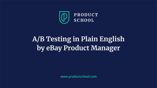 www.productschool.com
A/B Testing in Plain English
by eBay Product Manager
 
