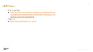 26
Proprietary, Confidential, & Thoughtful
References
○ Engineering Blog :
■ https://medium.com/headspace-engineering/mindful-experiment
ation-evaluate-recommendation-system-performance-using-a-b-t
esting-at-headspace-3c8c05d0ae3b
○ CXL Guide
■ https://cxl.com/blog/ab-testing-guide/
Proprietary, Confidential, & Thoughtful
 