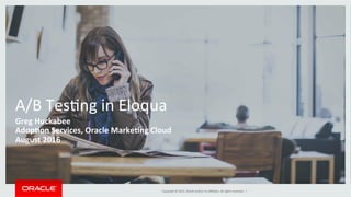 Copyright	©	2015,	Oracle	and/or	its	aﬃliates.	All	rights	reserved.		|	
A/B	TesAng	in	Eloqua	
Greg	Huckabee	
Adop0on	Services,	Oracle	Marke0ng	Cloud	
August	2016	
 