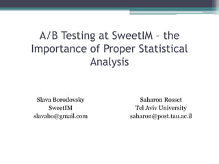 A/B Testing at SweetIM C the
Importance of Proper Statistical
Analysis
Slava Borodovsky
SweetIM
slavabo@gmail.com
Saharon Rosset
Tel Aviv University
saharon@post.tau.ac.il
 