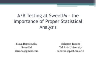 A/B Testing at SweetIM – the
Importance of Proper Statistical
Analysis
Slava Borodovsky
SweetIM
slavabo@gmail.com
Saharon Rosset
Tel Aviv University
saharon@post.tau.ac.il
 
