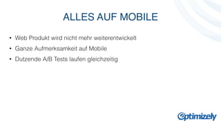 ALLES AUF MOBILE 
• Web Produkt wird nicht mehr weiterentwickelt 
• Ganze Aufmerksamkeit auf Mobile 
• Dutzende A/B Tests laufen gleichzeitig 
 