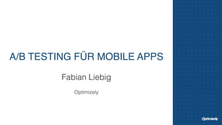 A/B TESTING FÜR MOBILE APPS 
Fabian Liebig 
! 
Optimizely 
 