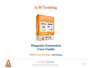 User Guide: A/B Testing
Page 1
A/B Testing
Magento Extension
User Guide
Official extension page: A/B Testing
Support: http://amasty.com/contacts/
 