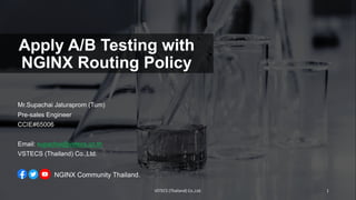 Apply A/B Testing with
NGINX Routing Policy
Mr.Supachai Jaturaprom (Tum)
Pre-sales Engineer
CCIE#65006
Email: supachai@vstecs.co.th
VSTECS (Thailand) Co.,Ltd.
NGINX Community Thailand.
VSTECS (Thailand) Co.,Ltd. 1
 