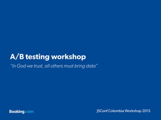 A/B testing workshop
“In God we trust, all others must bring data”
JSConf Colombia Workshop 2015
 