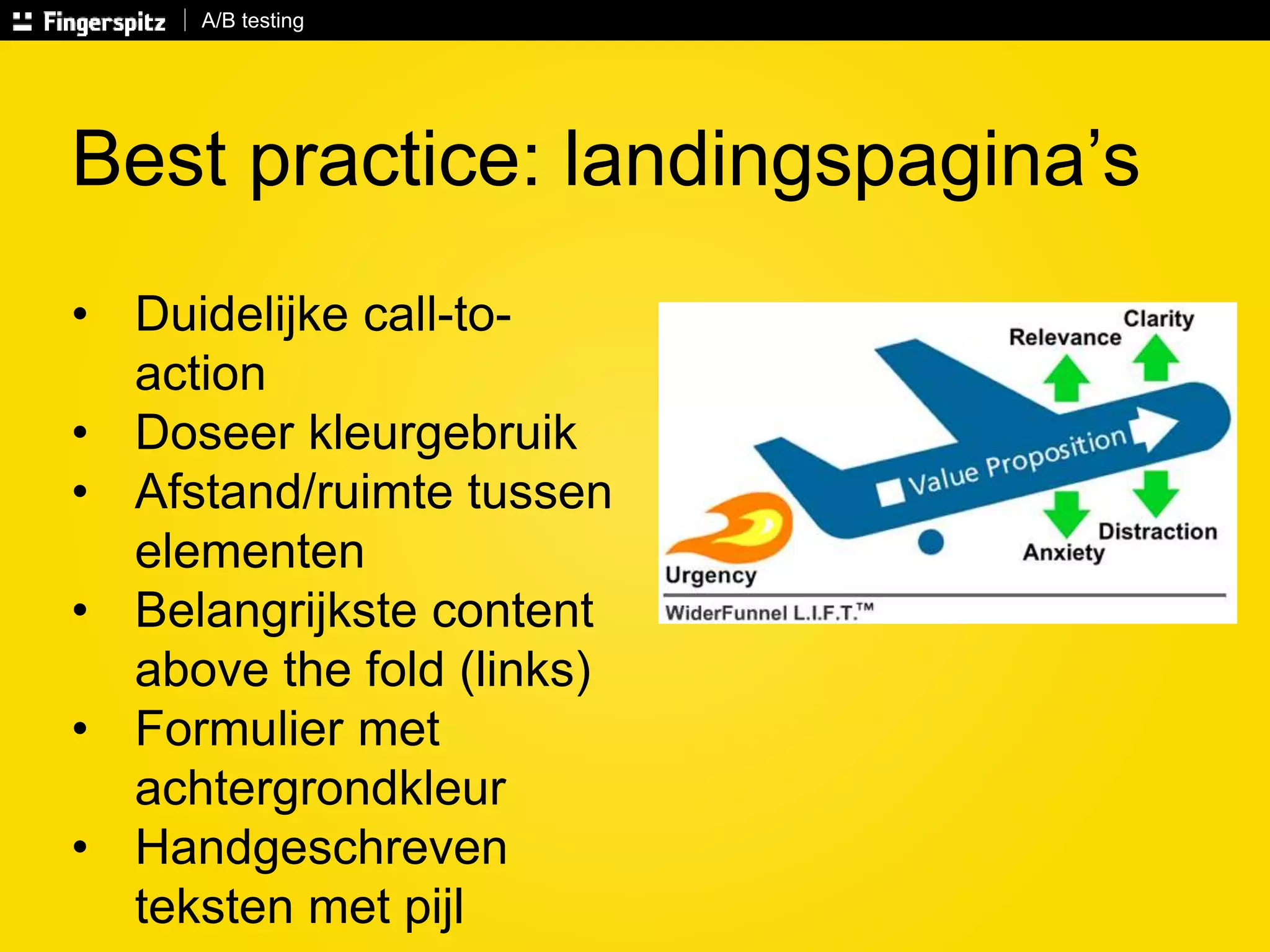 A/B testing 
Best practice: landingspagina’s 
• Duidelijke call-to-action 
• Doseer kleurgebruik 
• Afstand/ruimte tussen 
elementen 
• Belangrijkste content 
above the fold (links) 
• Formulier met 
achtergrondkleur 
• Handgeschreven 
teksten met pijl 
 
