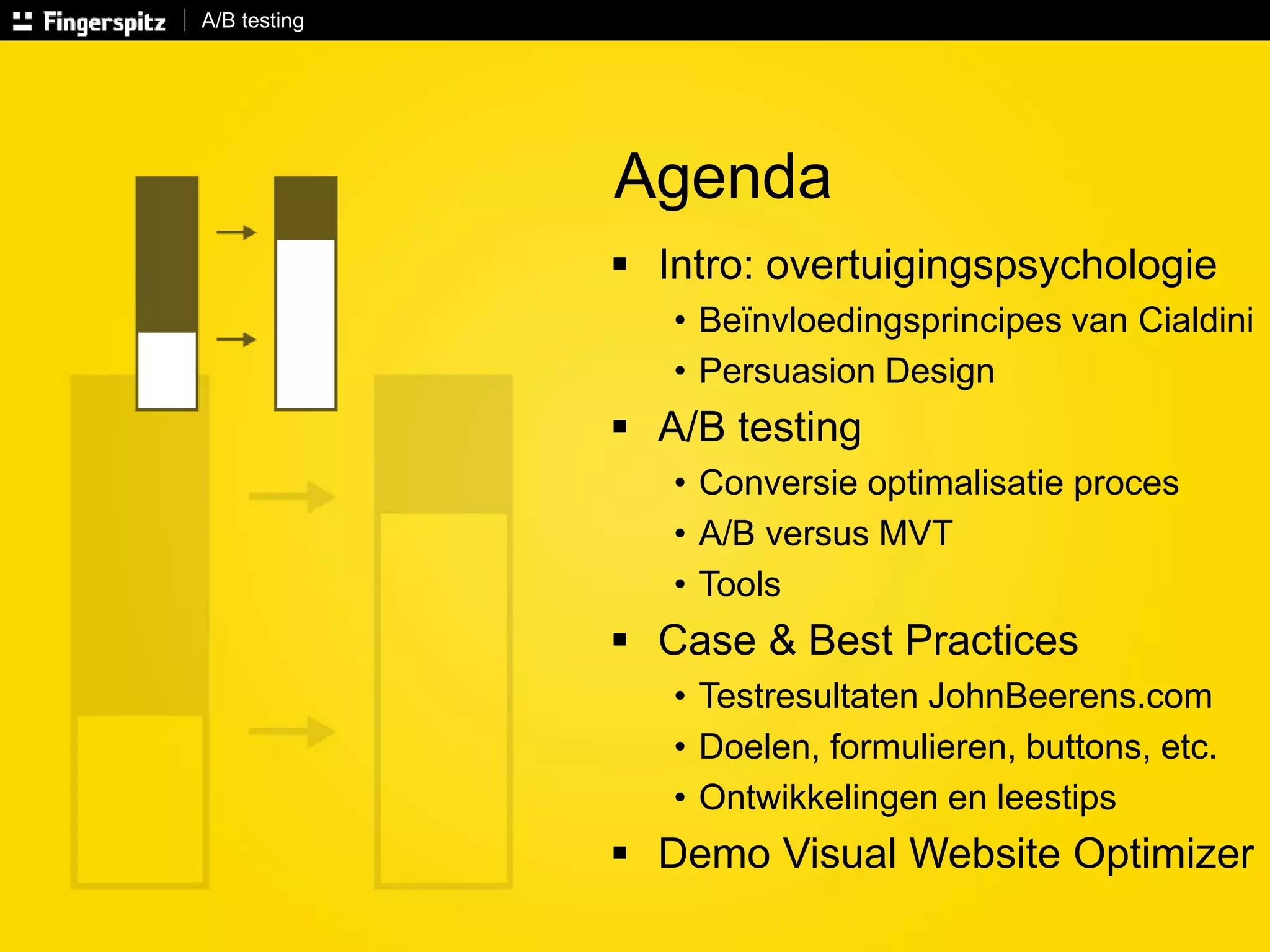 A/B testing 
Agenda 
 Intro: overtuigingspsychologie 
• Beïnvloedingsprincipes van Cialdini 
• Persuasion Design 
 A/B testing 
• Conversie optimalisatie proces 
• A/B versus MVT 
• Tools 
 Case & Best Practices 
• Testresultaten JohnBeerens.com 
• Doelen, formulieren, buttons, etc. 
• Ontwikkelingen en leestips 
 Demo Visual Website Optimizer 
 