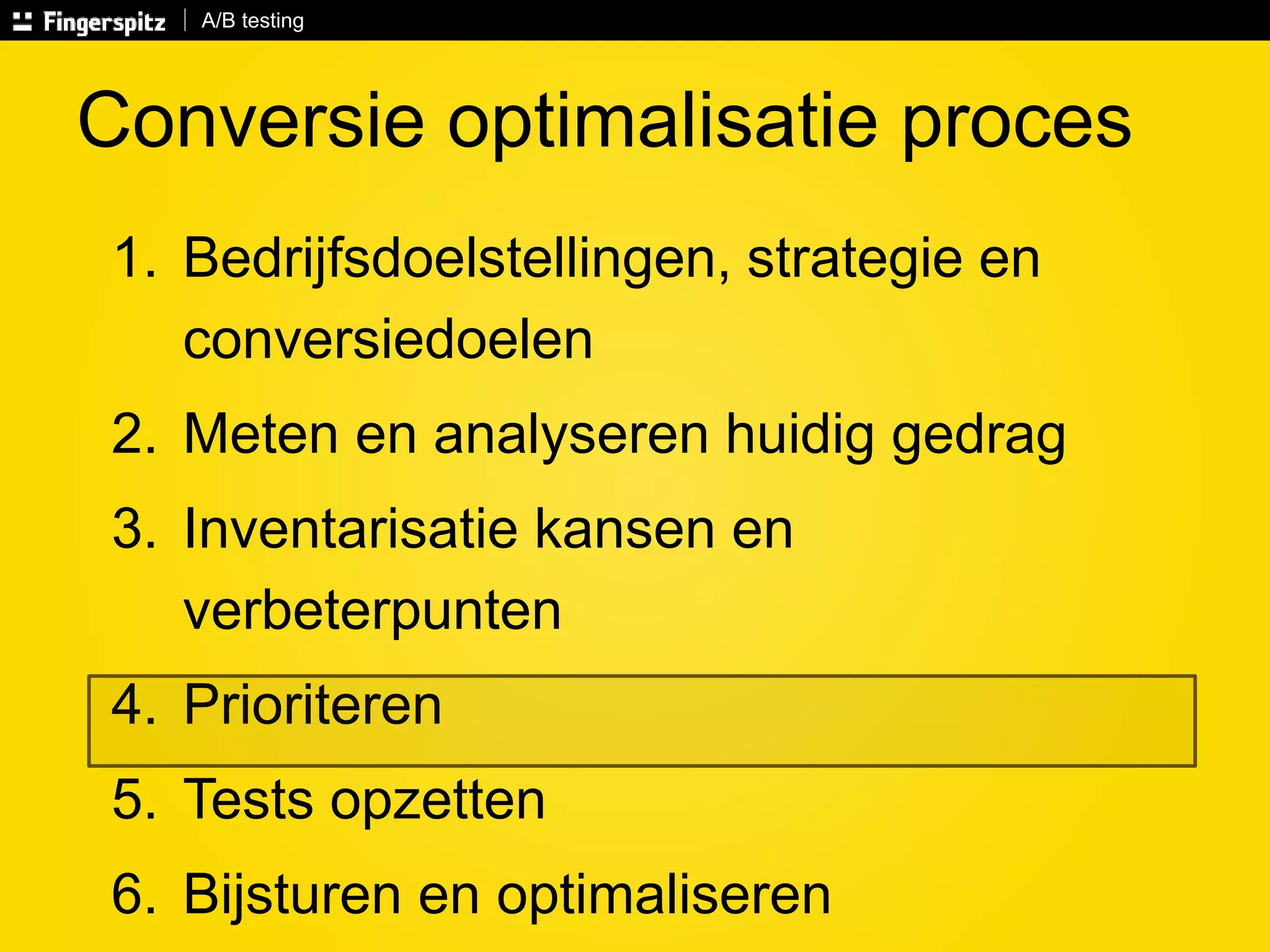 A/B testing 
Conversie optimalisatie proces 
1. Bedrijfsdoelstellingen, strategie en 
conversiedoelen 
2. Meten en analyseren huidig gedrag 
3. Inventarisatie kansen en 
verbeterpunten 
4. Prioriteren 
5. Tests opzetten 
6. Bijsturen en optimaliseren 
 