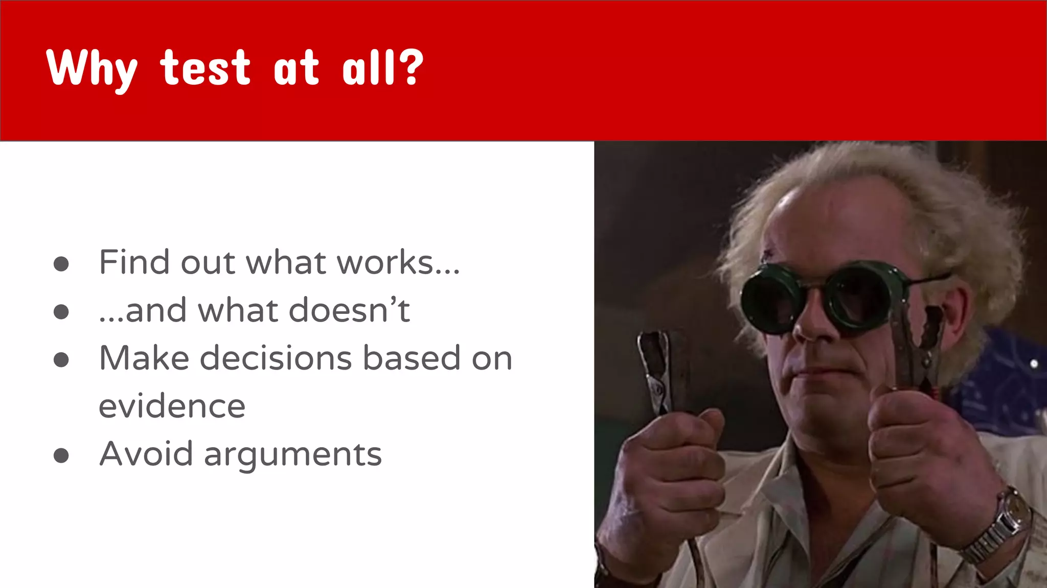 Why test at all?
● Find out what works...
● ...and what doesn’t
● Make decisions based on
evidence
● Avoid arguments
 