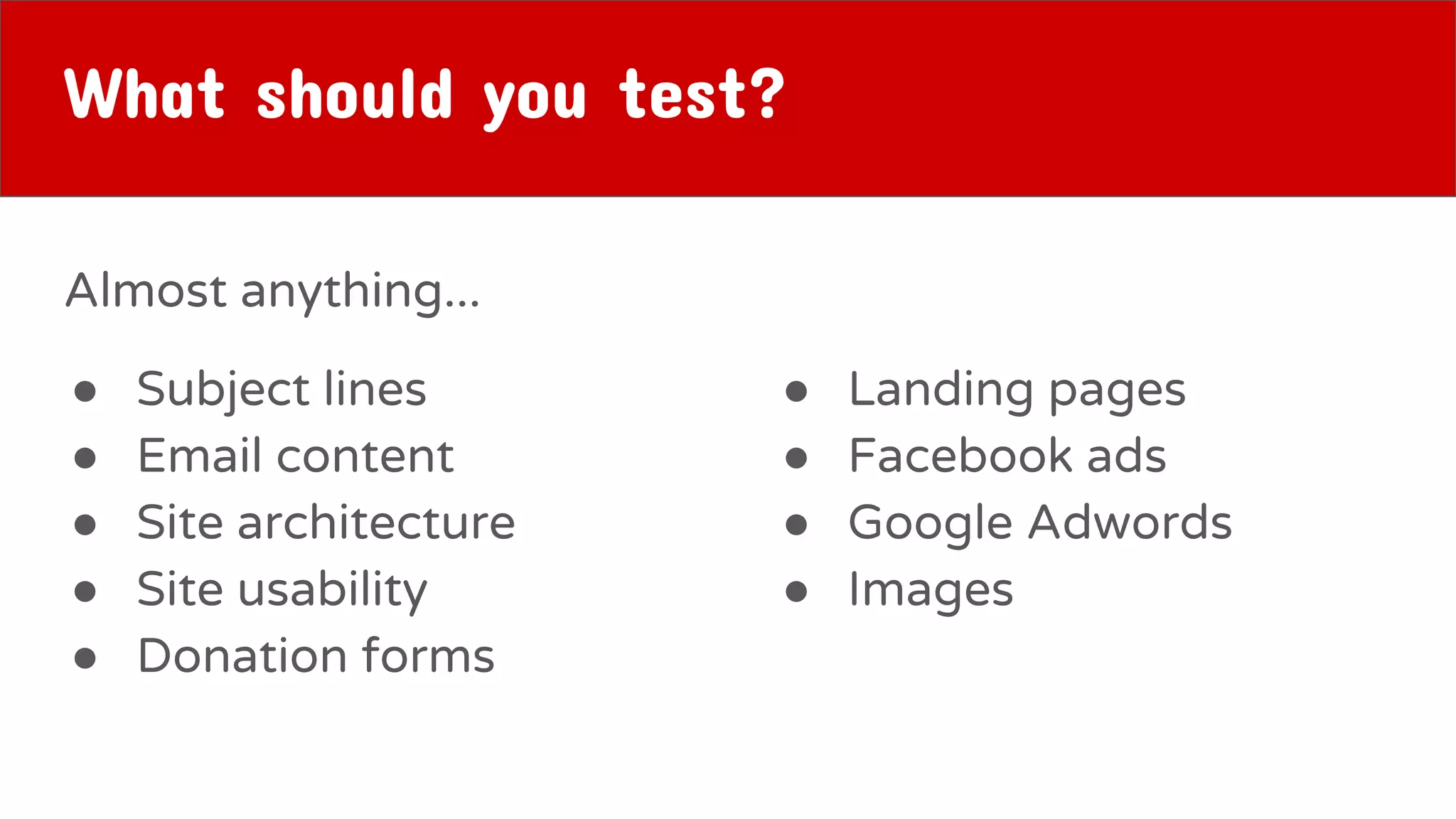 What should you test?
Almost anything...
● Subject lines
● Email content
● Site architecture
● Site usability
● Donation forms
● Landing pages
● Facebook ads
● Google Adwords
● Images
 