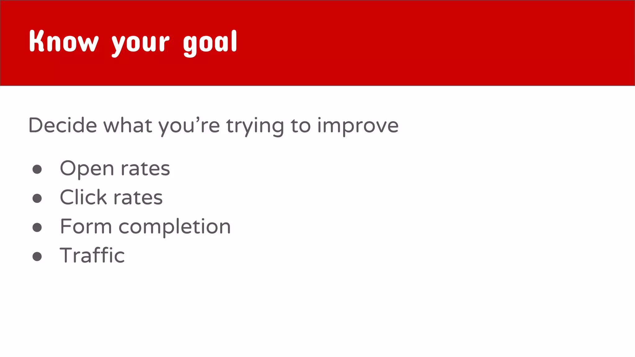 Know your goal
Decide what you’re trying to improve
● Open rates
● Click rates
● Form completion
● Traffic
 