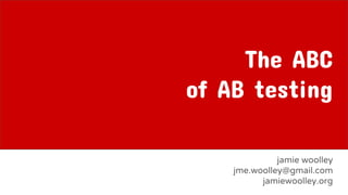 The ABC
of AB testing
jamie woolley
jme.woolley@gmail.com
jamiewoolley.org
 