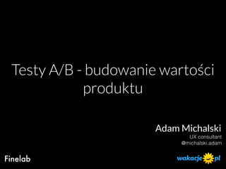 Testy A/B - budowanie wartości
produktu
Adam Michalski
UX consultant
@michalski.adam
Finelab
 