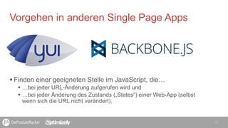 § Finden einer geeigneten Stelle im JavaScript, die…
§  …bei jeder URL-Änderung aufgerufen wird und
§  …bei jeder Änderung des Zustands („States“) einer Web-App (selbst
wenn sich die URL nicht verändert).
19
Vorgehen in anderen Single Page Apps
 