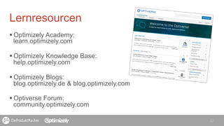§ Optimizely Academy:
learn.optimizely.com
§ Optimizely Knowledge Base:
help.optimizely.com
§ Optimizely Blogs:
blog.optimizely.de & blog.optimizely.com
§ Optiverse Forum:
community.optimizely.com
22
Lernresourcen
 