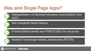 6	
  
Was sind Single Page Apps?
Webapplikation mit Backend-Interaktion ausschließlich über
AJAX
Frontend Basis besteht aus HTML5/CSS3 und Javascript
Kein kompletter Seiten Reload
Backend Technologie beliebig, idealerweise RESTful
 