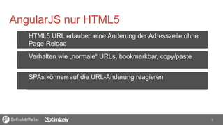 9	
  
AngularJS nur HTML5
HTML5 URL erlauben eine Änderung der Adresszeile ohne
Page-Reload
SPAs können auf die URL-Änderung reagieren
Verhalten wie „normale“ URLs, bookmarkbar, copy/paste
 