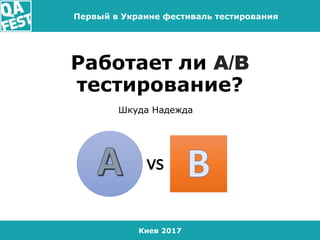 Киев 2017
Первый в Украине фестиваль тестирования
Работает ли A/B
тестирование?
Шкуда Надежда
vs
 