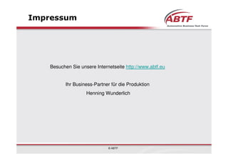 Impressum




    Besuchen Sie unsere Internetseite http://www.abtf.eu


          Ihr Business-Partner für die Produktion
                    Henning Wunderlich




                              © ABTF
 