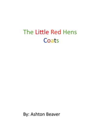 The	
  Li'le	
  Red	
  Hens	
  
	
  	
  	
  	
  	
  	
  	
  	
  	
  	
  	
  	
  	
  Coats	
  




By:	
  Ashton	
  Beaver	
  
 