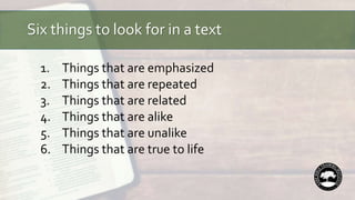 Six things to look for in a text
1. Things that are emphasized
2. Things that are repeated
3. Things that are related
4. Things that are alike
5. Things that are unalike
6. Things that are true to life
 