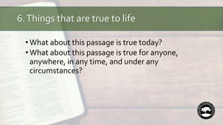6.Things that are true to life
•What about this passage is true today?
•What about this passage is true for anyone,
anywhere, in any time, and under any
circumstances?
 