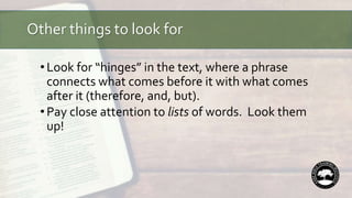 Other things to look for
•Look for “hinges” in the text, where a phrase
connects what comes before it with what comes
after it (therefore, and, but).
•Pay close attention to lists of words. Look them
up!
 