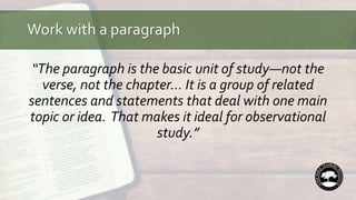 Work with a paragraph
“The paragraph is the basic unit of study—not the
verse, not the chapter… It is a group of related
sentences and statements that deal with one main
topic or idea. That makes it ideal for observational
study.”
 