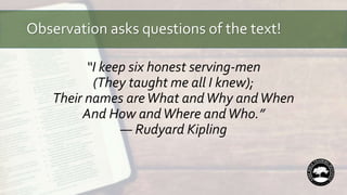 Observation asks questions of the text!
“I keep six honest serving-men
(They taught me all I knew);
Their names areWhat andWhy andWhen
And How andWhere andWho.”
— Rudyard Kipling
 