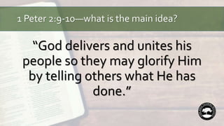 1 Peter 2:9-10—what is the main idea?
“God delivers and unites his
people so they may glorify Him
by telling others what He has
done.”
 
