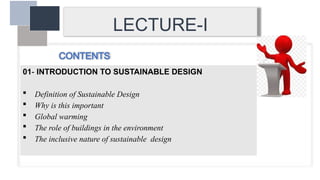 CONTENTS
01- INTRODUCTION TO SUSTAINABLE DESIGN
 Definition of Sustainable Design
 Why is this important
 Global warming
 The role of buildings in the environment
 The inclusive nature of sustainable design
LECTURE-I
 