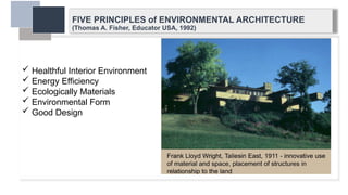 FIVE PRINCIPLES of ENVIRONMENTAL ARCHITECTURE
(Thomas A. Fisher, Educator USA, 1992)
 Healthful Interior Environment
 Energy Efficiency
 Ecologically Materials
 Environmental Form
 Good Design
 