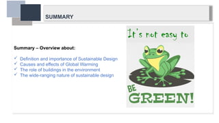 SUMMARY
Summary – Overview about:
 Definition and importance of Sustainable Design
 Causes and effects of Global Warming
 The role of buildings in the environment
 The wide-ranging nature of sustainable design
 