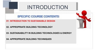 INTRODUCTION
SPECIFIC COURSE CONTENTS
01- INTRODUCTION TO SUSTAINABLE DESIGN
02- APPROPRIATE BUILDING TECHNOLOGY
03- SUSTAINABILITY IN BUILDING TECHNOLOGIES & ENERGY
04- APPROPRIATE BUILDING TECHNIQUES
 
