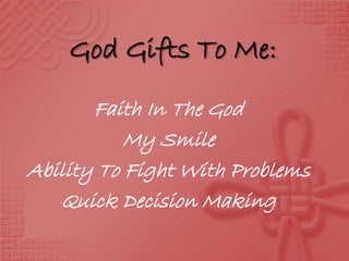 God Gifts To Me:
Faith In The God
My Smile
Ability To Fight With Problems
Quick Decision Making
 