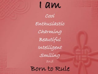 I am
Cool
Enthusiastic
Charming
Beautiful
Intelligent
Smiling
Born to Rule
and
 