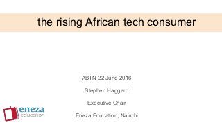 the rising African tech consumer
ABTN 22 June 2016
Stephen Haggard
Executive Chair
Eneza Education, Nairobi
 