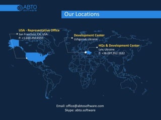 Our Locations
Email: office@abtosoftware.com
Skype: abto.software
USA - Representative Office
San Francisco, CA, USA
P: +1.650.250.4555
HQs & Development Center
Lviv, Ukraine
P: +38.097.952.1622
Development Center
Uzhgorod, Ukraine
 
