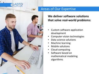 We deliver software solutions
that solve real-world problems:
• Custom software application
development
• Computer vision technologies
• Data science solutions
• Machine learning
• Mobile solutions
• Cloud computing
• Software based on
mathematical modeling
algorithms
Areas of Our Expertise
 