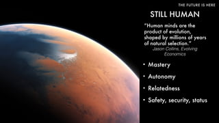 THE FUTURE IS HERE
STILL HUMAN
“Human minds are the
product of evolution,
shaped by millions of years
of natural selection.”
Jason Collins, Evolving
Economics
• Mastery
• Autonomy
• Relatedness
• Safety, security, status
 