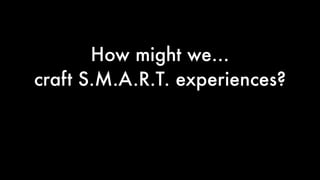 How might we… 
craft S.M.A.R.T. experiences?
 