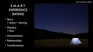 THE FUTURE IS HERE
S.M.A.R.T.
EXPERIENCE
RATING
• Story  
+ status + sharing
• Mastery  
+ ﬂow
• Awesomeness
• Relationships
• Transformation
 