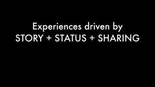 Experiences driven by  
STORY + STATUS + SHARING
 