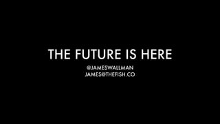 THE FUTURE IS HERE
@JAMESWALLMAN
JAMES@THEFISH.CO
 
