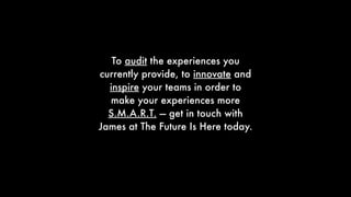 To audit the experiences you
currently provide, to innovate and
inspire your teams in order to
make your experiences more
S.M.A.R.T. — get in touch with
James at The Future Is Here today.
 