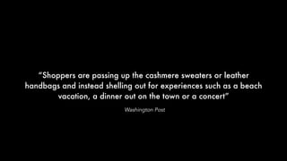 “Shoppers are passing up the cashmere sweaters or leather
handbags and instead shelling out for experiences such as a beach
vacation, a dinner out on the town or a concert”
Washington Post
 